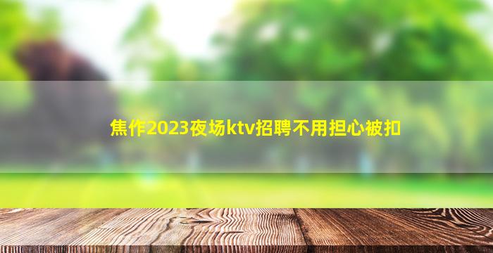 焦作2023夜场ktv招聘不用担心被扣